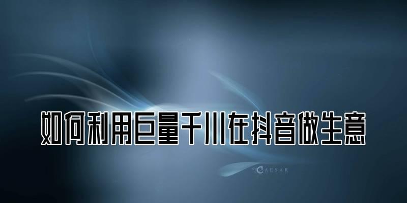 抖音巨量千川收费指南（掌握抖音广告投放的关键——了解千川收费标准）
